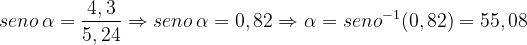 \dpi{120} seno \, \alpha= \frac{4,3}{5,24} \Rightarrow seno\, \alpha = 0,82\Rightarrow \alpha = seno^{-1}(0,82) = 55,08